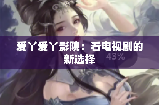 爱丫爱丫影院：看电视剧的新选择