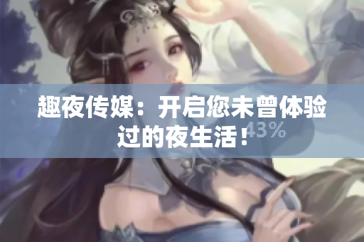 趣夜传媒：开启您未曾体验过的夜生活！