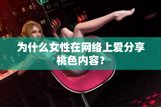 为什么女性在网络上爱分享桃色内容？