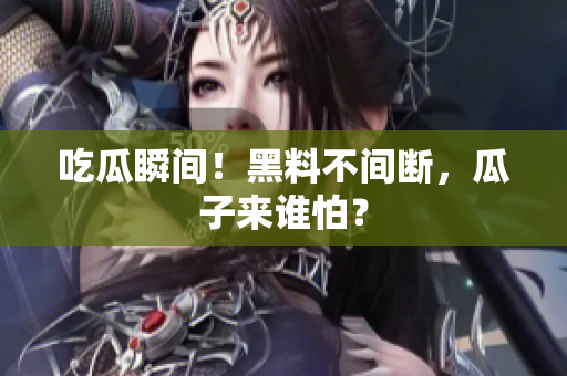 吃瓜瞬间！黑料不间断，瓜子来谁怕？