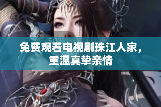 免费观看电视剧珠江人家，重温真挚亲情
