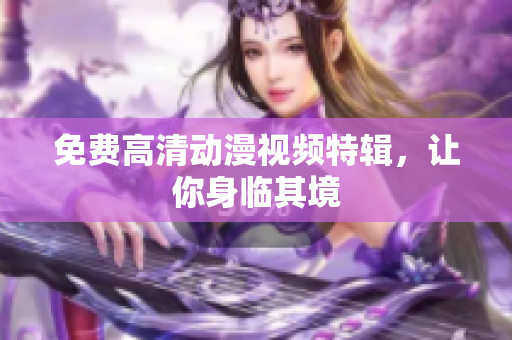 免费高清动漫视频特辑，让你身临其境