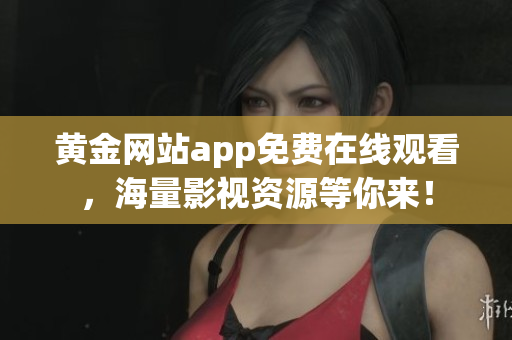 黄金网站app免费在线观看，海量影视资源等你来！