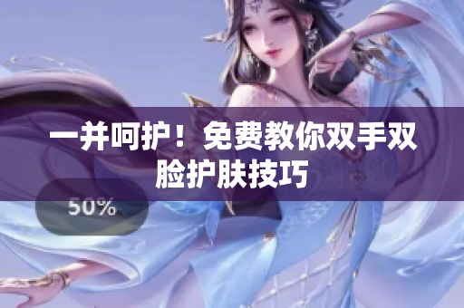 一并呵护！免费教你双手双脸护肤技巧