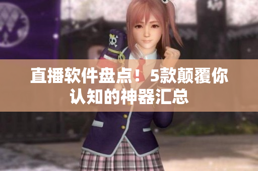 直播软件盘点！5款颠覆你认知的神器汇总