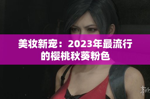 美妆新宠：2023年最流行的樱桃秋葵粉色