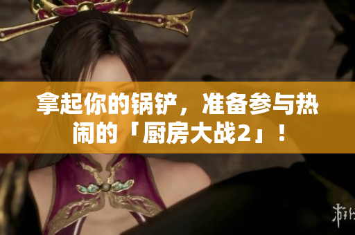 拿起你的锅铲，准备参与热闹的「厨房大战2」！
