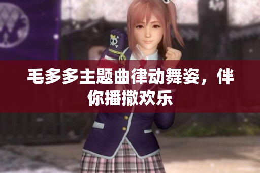 毛多多主题曲律动舞姿，伴你播撒欢乐