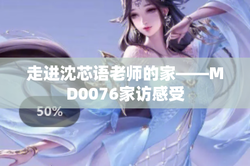 走进沈芯语老师的家——MD0076家访感受