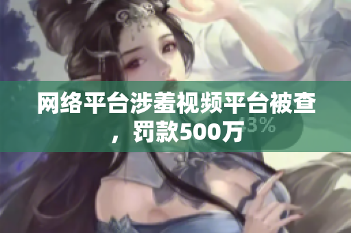 网络平台涉羞视频平台被查，罚款500万