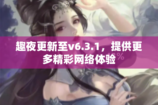 趣夜更新至v6.3.1，提供更多精彩网络体验