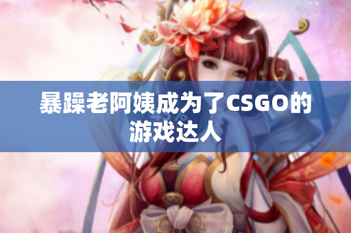 暴躁老阿姨成为了CSGO的游戏达人