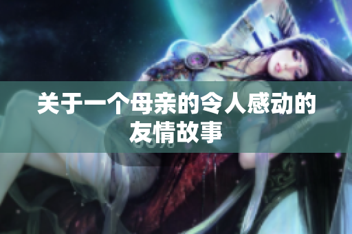 关于一个母亲的令人感动的友情故事