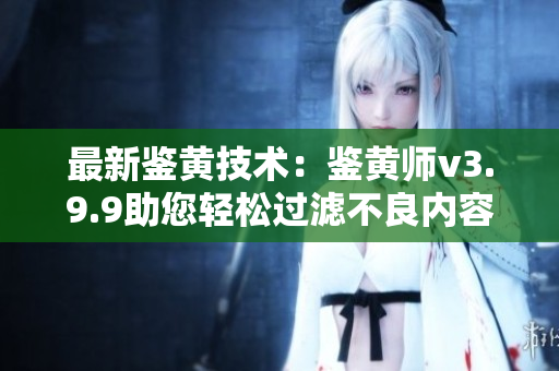最新鉴黄技术：鉴黄师v3.9.9助您轻松过滤不良内容