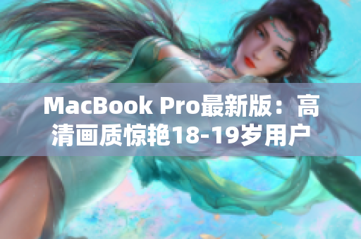 MacBook Pro最新版：高清画质惊艳18-19岁用户