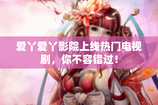 爱丫爱丫影院上线热门电视剧，你不容错过！