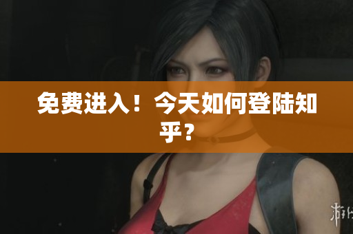 免费进入！今天如何登陆知乎？