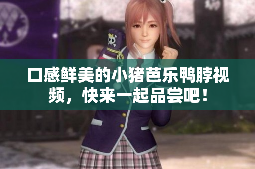 口感鲜美的小猪芭乐鸭脖视频，快来一起品尝吧！