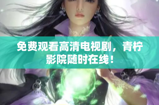 免费观看高清电视剧，青柠影院随时在线！