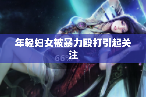 年轻妇女被暴力殴打引起关注
