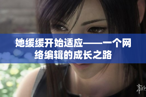 她缓缓开始适应——一个网络编辑的成长之路