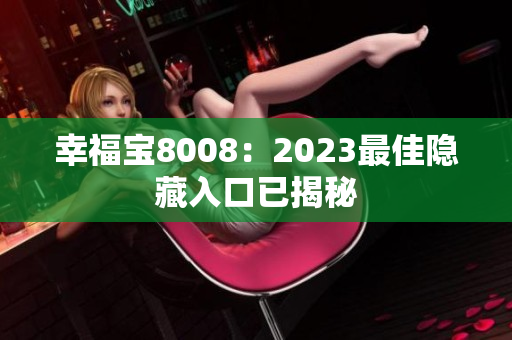 幸福宝8008：2023最佳隐藏入口已揭秘