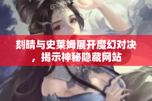 刻晴与史莱姆展开魔幻对决，揭示神秘隐藏网站