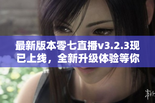 最新版本零七直播v3.2.3现已上线，全新升级体验等你来试！