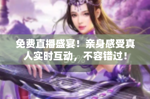 免费直播盛宴！亲身感受真人实时互动，不容错过！