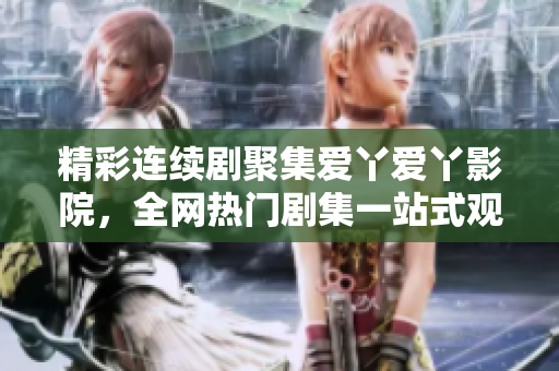 精彩连续剧聚集爱丫爱丫影院，全网热门剧集一站式观看