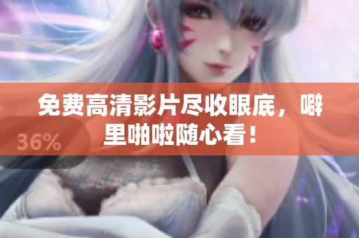 免费高清影片尽收眼底，噼里啪啦随心看！