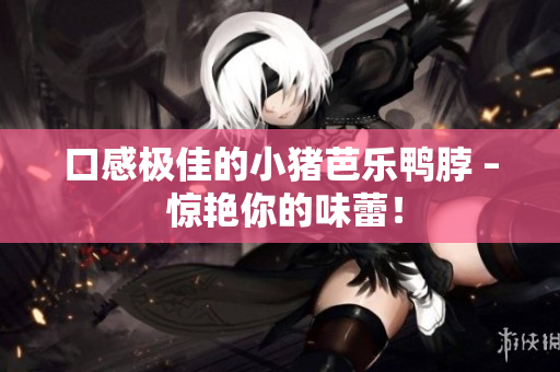 口感极佳的小猪芭乐鸭脖 – 惊艳你的味蕾！