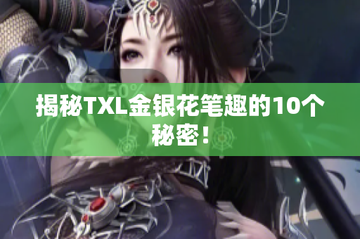 揭秘TXL金银花笔趣的10个秘密！