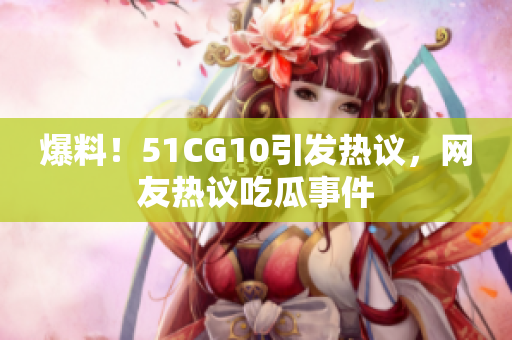 爆料！51CG10引发热议，网友热议吃瓜事件