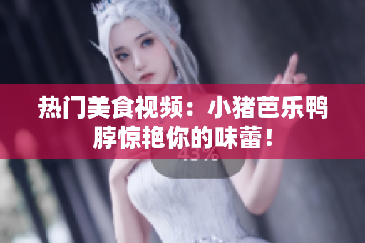热门美食视频：小猪芭乐鸭脖惊艳你的味蕾！
