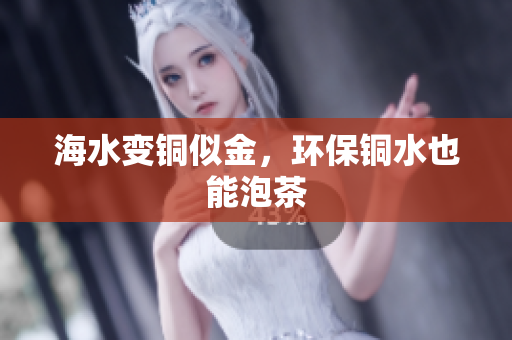 海水变铜似金，环保铜水也能泡茶