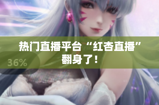 热门直播平台“红杏直播”翻身了！