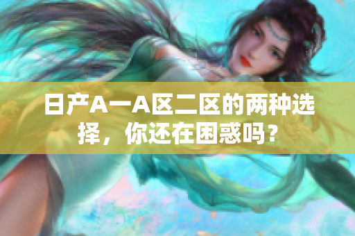 日产A一A区二区的两种选择，你还在困惑吗？