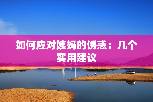 如何应对姨妈的诱惑：几个实用建议
