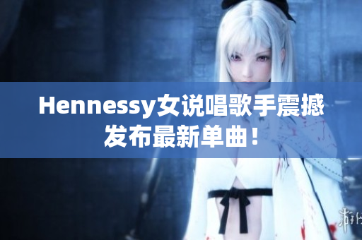 Hennessy女说唱歌手震撼发布最新单曲！