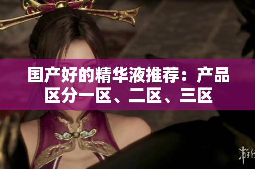 国产好的精华液推荐：产品区分一区、二区、三区
