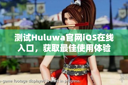 测试Huluwa官网iOS在线入口，获取最佳使用体验