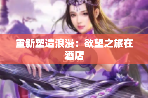 重新塑造浪漫：欲望之旅在酒店