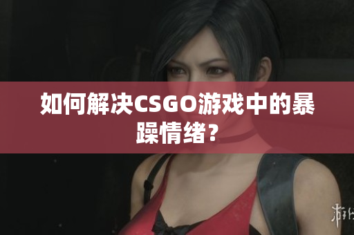 如何解决CSGO游戏中的暴躁情绪？