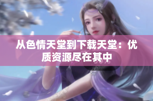 从色情天堂到下载天堂：优质资源尽在其中
