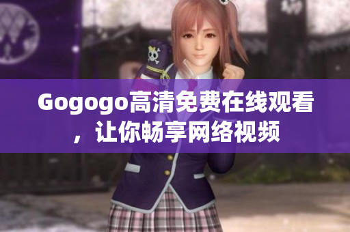 Gogogo高清免费在线观看，让你畅享网络视频