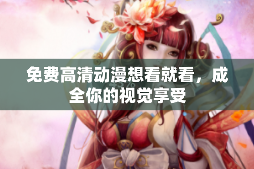 免费高清动漫想看就看，成全你的视觉享受