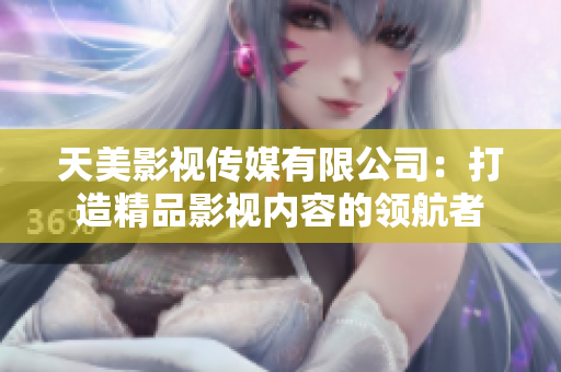 天美影视传媒有限公司：打造精品影视内容的领航者