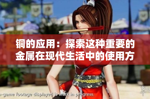 铜的应用：探索这种重要的金属在现代生活中的使用方式