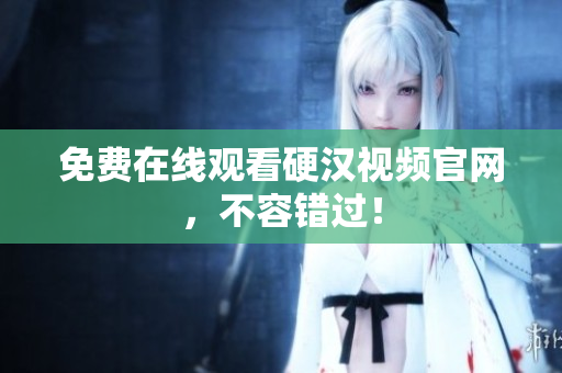 免费在线观看硬汉视频官网，不容错过！